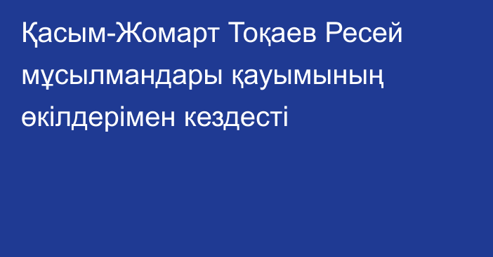 Қасым-Жомарт Тоқаев Ресей мұсылмандары қауымының өкілдерімен кездесті