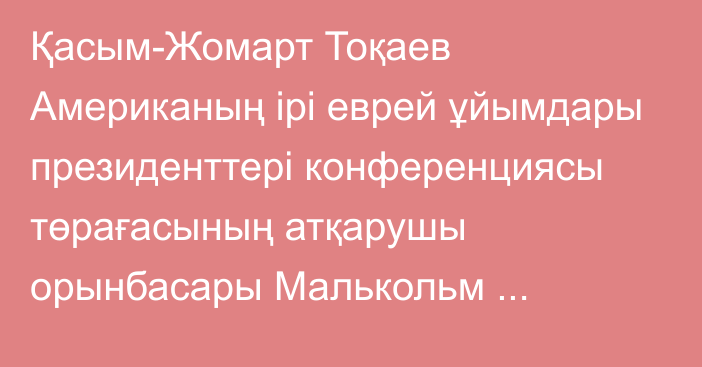 Қасым-Жомарт Тоқаев Американың ірі еврей ұйымдары президенттері конференциясы төрағасының атқарушы орынбасары Малькольм Хонлайнді қабылдады