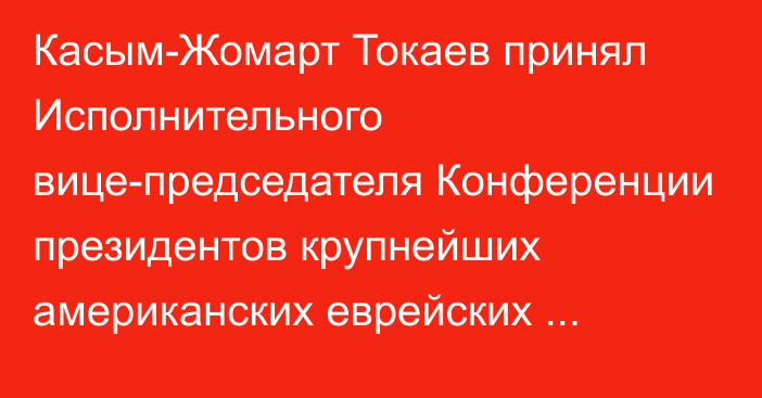 Касым-Жомарт Токаев принял Исполнительного вице-председателя Конференции президентов крупнейших американских еврейских организаций Малькольма Хонлайна