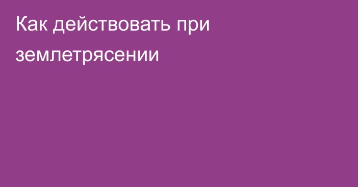 Как действовать при землетрясении