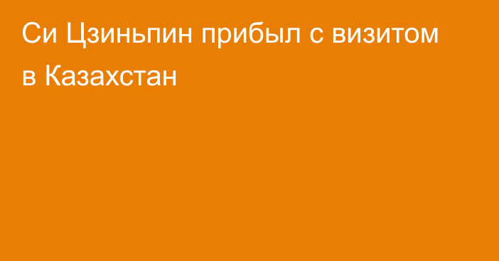 Си Цзиньпин прибыл с визитом в Казахстан