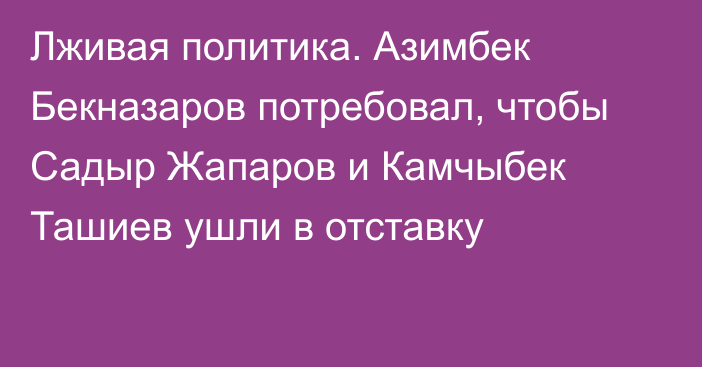 Лживая политика. Азимбек Бекназаров потребовал, чтобы Садыр Жапаров и Камчыбек Ташиев ушли в отставку