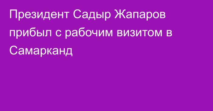 Президент Садыр Жапаров прибыл с рабочим визитом в Самарканд