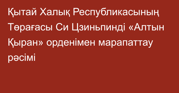 Қытай Халық Республикасының Төрағасы Си Цзиньпинді «Алтын Қыран» орденімен марапаттау рәсімі