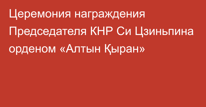 Церемония награждения Председателя КНР Си Цзиньпина орденом «Алтын Қыран»