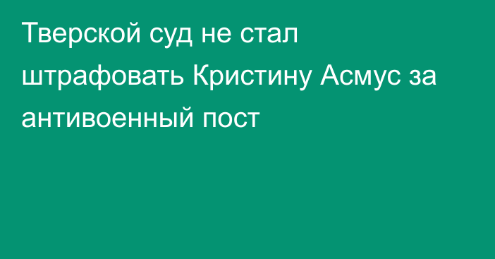 Тверской суд не стал штрафовать Кристину Асмус за антивоенный пост