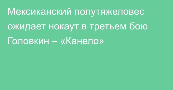 Мексиканский полутяжеловес ожидает нокаут в третьем бою Головкин – «Канело»