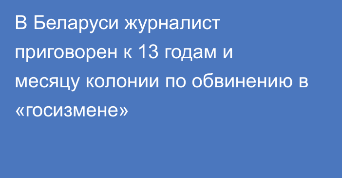 В Беларуси журналист приговорен к 13 годам и месяцу колонии по обвинению в «госизмене»