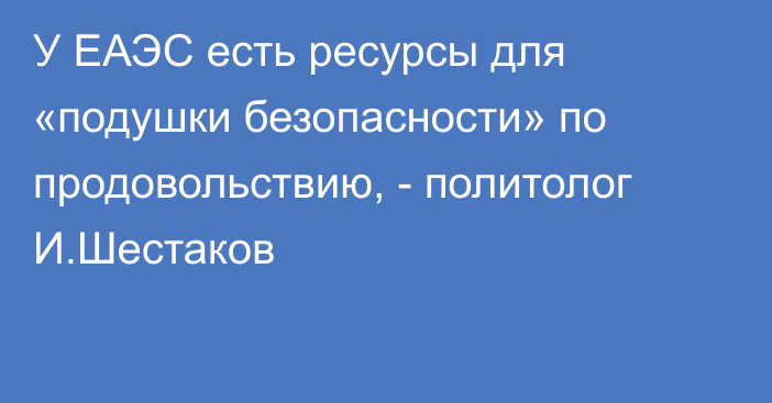 У ЕАЭС есть ресурсы для «подушки безопасности» по продовольствию, - политолог И.Шестаков