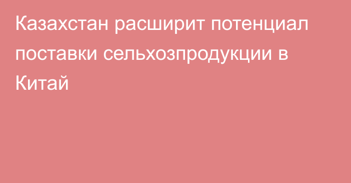 Казахстан расширит потенциал поставки сельхозпродукции в Китай