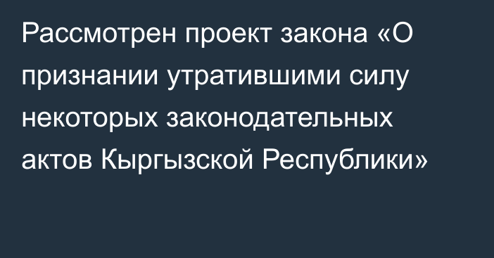 Рассмотрен проект закона «О признании утратившими силу некоторых законодательных актов Кыргызской Республики»