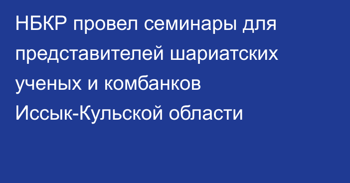 НБКР провел семинары для  представителей шариатских ученых и комбанков Иссык-Кульской области