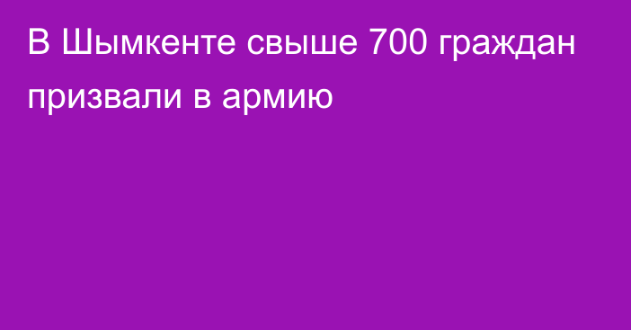 В Шымкенте свыше 700 граждан призвали в армию