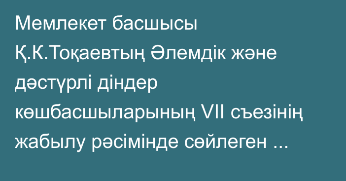 Мемлекет басшысы Қ.К.Тоқаевтың Әлемдік және дәстүрлі діндер көшбасшыларының VII съезінің жабылу рәсімінде сөйлеген сөзі