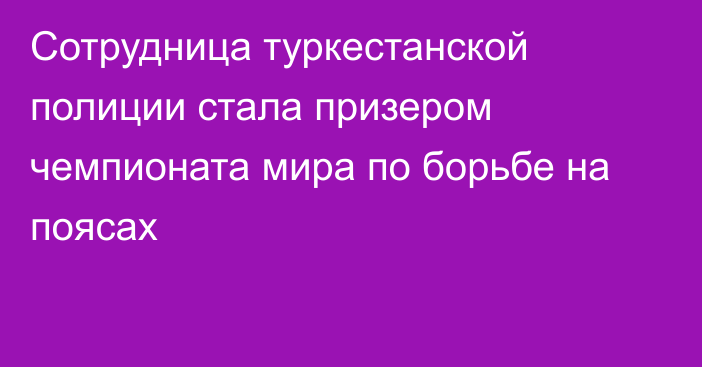 Сотрудница туркестанской полиции стала призером чемпионата мира по борьбе на поясах