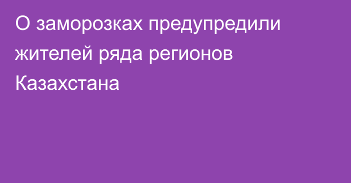 О заморозках предупредили жителей ряда регионов Казахстана