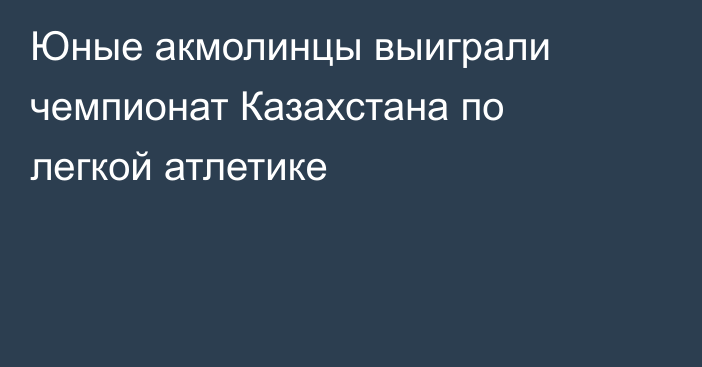 Юные акмолинцы выиграли чемпионат Казахстана по легкой атлетике