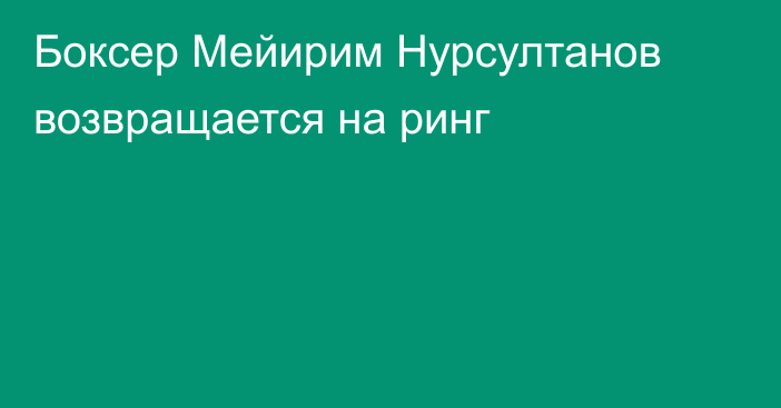 Боксер Мейирим Нурсултанов возвращается на ринг