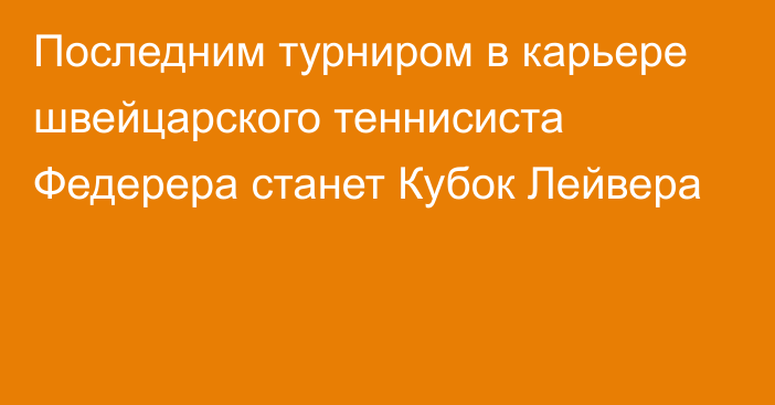 Последним турниром в карьере швейцарского теннисиста Федерера станет Кубок Лейвера