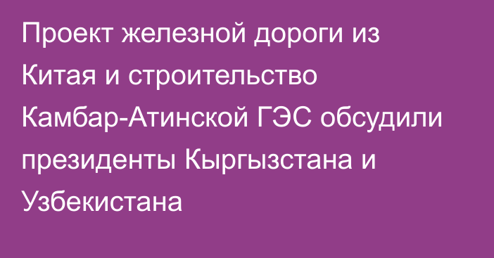 Проект железной дороги из Китая и строительство Камбар-Атинской ГЭС обсудили президенты Кыргызстана и Узбекистана 