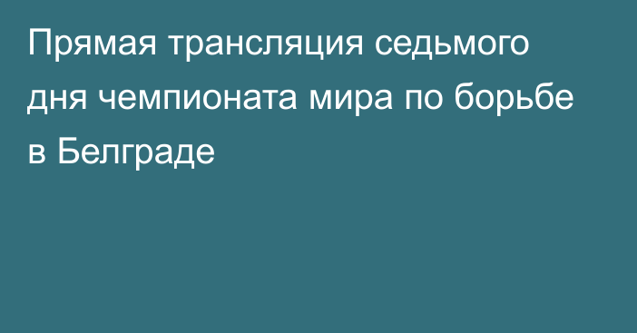 Прямая трансляция седьмого дня чемпионата мира по борьбе в Белграде