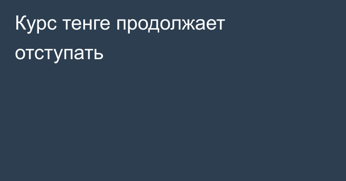 Курс тенге продолжает отступать