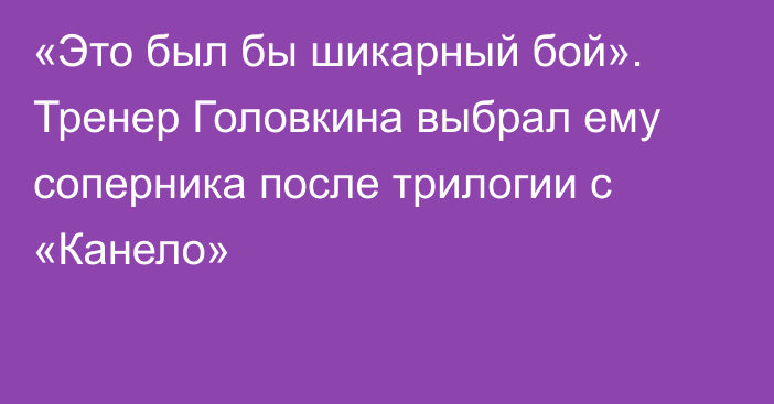 «Это был бы шикарный бой». Тренер Головкина выбрал ему соперника после трилогии с «Канело»