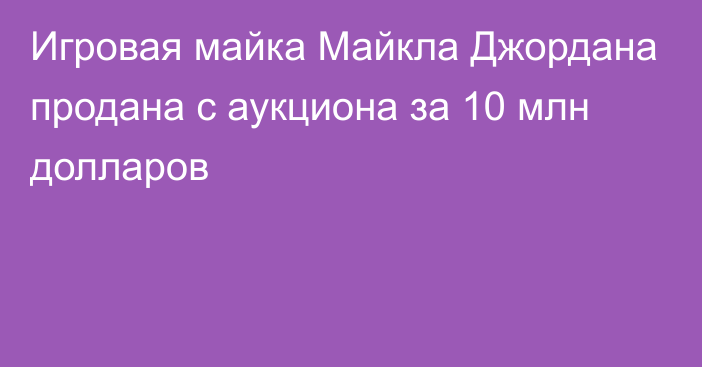 Игровая майка Майкла Джордана продана с аукциона за 10 млн долларов