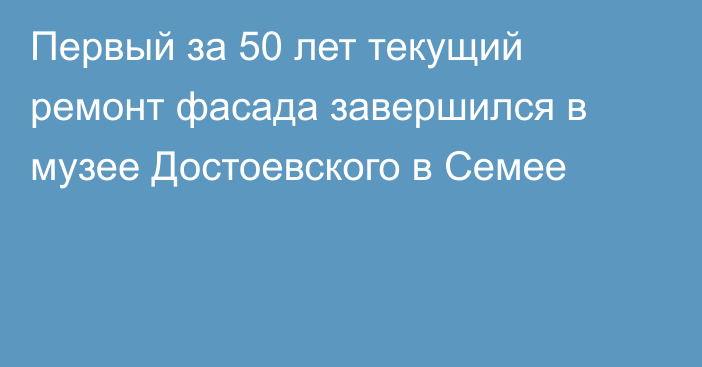 Первый за 50 лет текущий ремонт фасада завершился в музее Достоевского в Семее