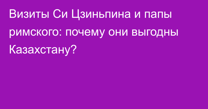 Визиты Си Цзиньпина и папы римского: почему они выгодны Казахстану?