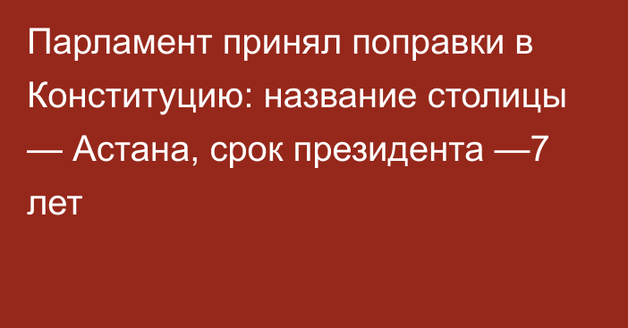 Парламент принял поправки в Конституцию: название столицы — Астана, срок президента —7 лет