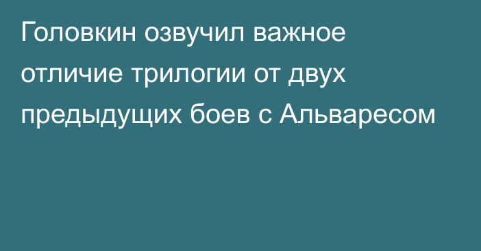 Головкин озвучил важное отличие трилогии от двух предыдущих боев с Альваресом