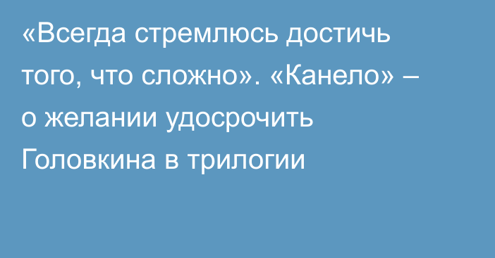 «Всегда стремлюсь достичь того, что сложно». «Канело» – о желании удосрочить Головкина в трилогии