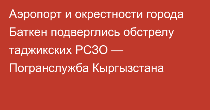 Аэропорт и окрестности города Баткен подверглись обстрелу таджикских РСЗО — Погранслужба Кыргызстана