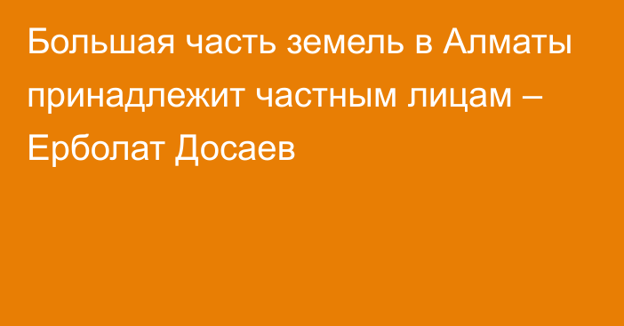 Большая часть земель в Алматы принадлежит частным лицам – Ерболат Досаев