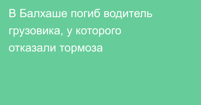 В Балхаше погиб водитель грузовика, у которого отказали тормоза