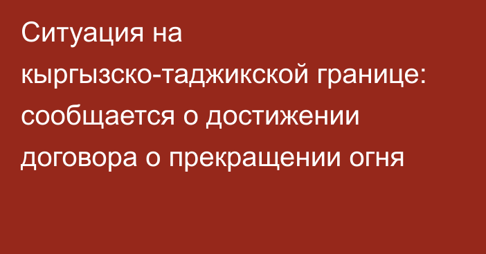 Ситуация на кыргызско-таджикской границе: сообщается о достижении договора о прекращении огня