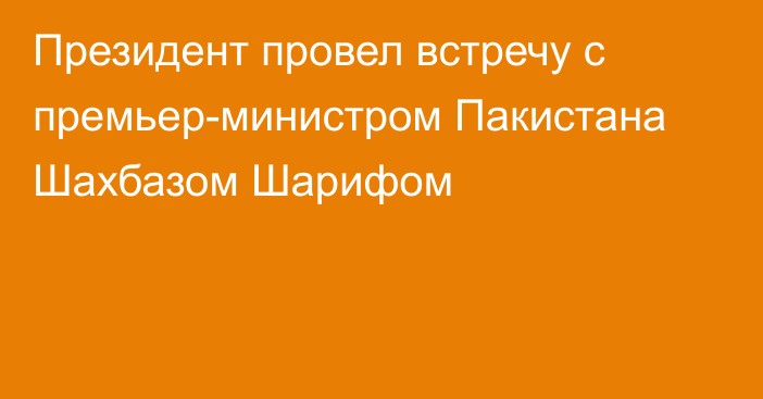 Президент провел встречу с премьер-министром Пакистана Шахбазом Шарифом