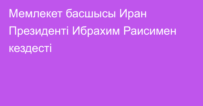 Мемлекет басшысы Иран Президенті Ибрахим Раисимен кездесті