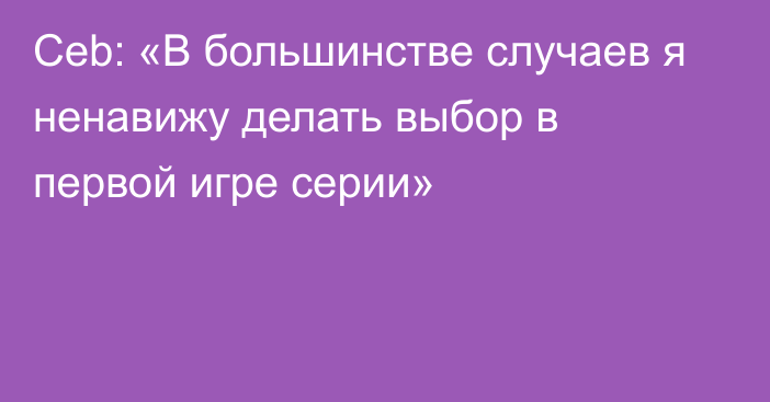 Ceb: «В большинстве случаев я ненавижу делать выбор в первой игре серии»