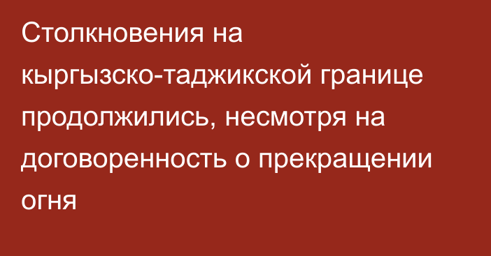 Столкновения на кыргызско-таджикской границе продолжились, несмотря на договоренность о прекращении огня