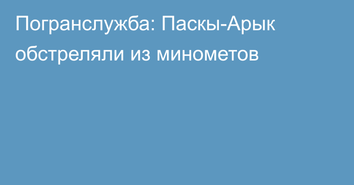 Погранслужба: Паскы-Арык обстреляли из минометов