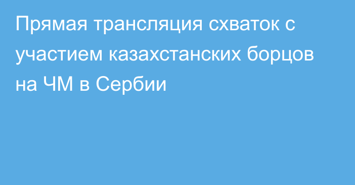 Прямая трансляция схваток с участием казахстанских борцов на ЧМ в Сербии