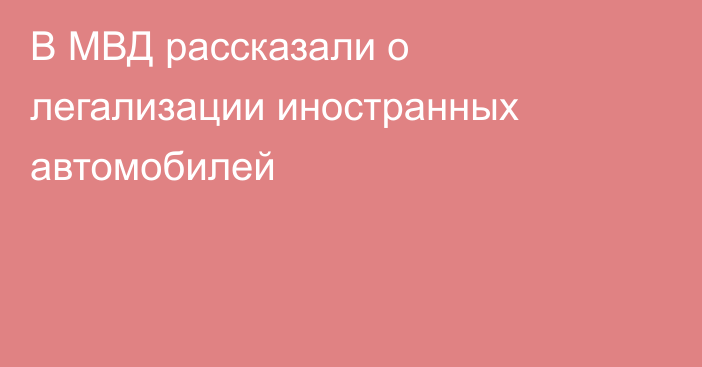 В МВД рассказали о легализации иностранных автомобилей