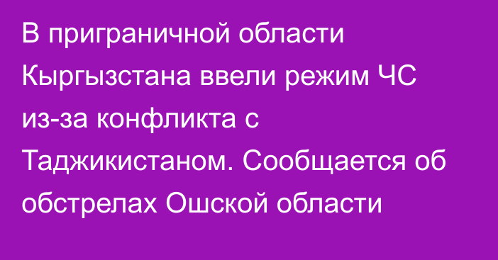 В приграничной области Кыргызстана ввели режим ЧС из-за конфликта с Таджикистаном. Сообщается об обстрелах Ошской области