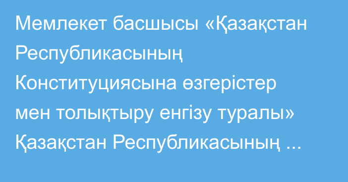 Мемлекет басшысы «Қазақстан Республикасының Конституциясына өзгерістер мен толықтыру енгізу туралы» Қазақстан Республикасының Заңына қол қойды