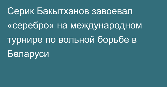 Серик Бакытханов завоевал «серебро» на международном турнире по вольной борьбе в Беларуси