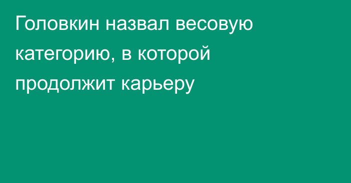 Головкин назвал весовую категорию, в которой продолжит карьеру