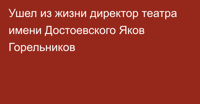 Ушел из жизни директор театра имени Достоевского Яков Горельников