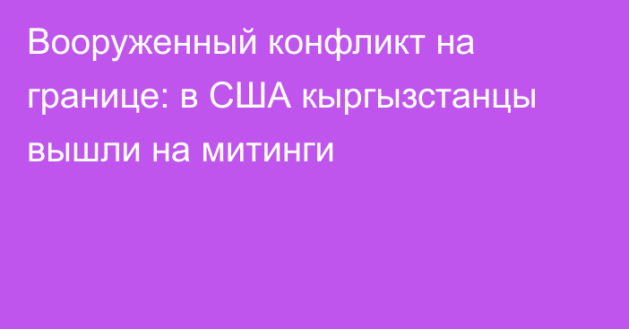 Вооруженный конфликт на границе: в США кыргызстанцы вышли на митинги